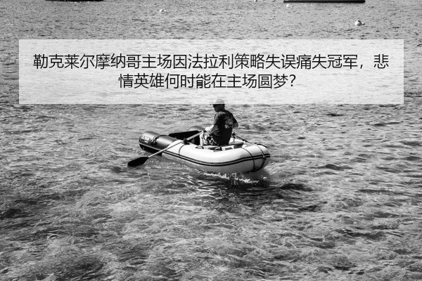 勒克莱尔摩纳哥主场因法拉利策略失误痛失冠军，悲情英雄何时能在主场圆梦？
