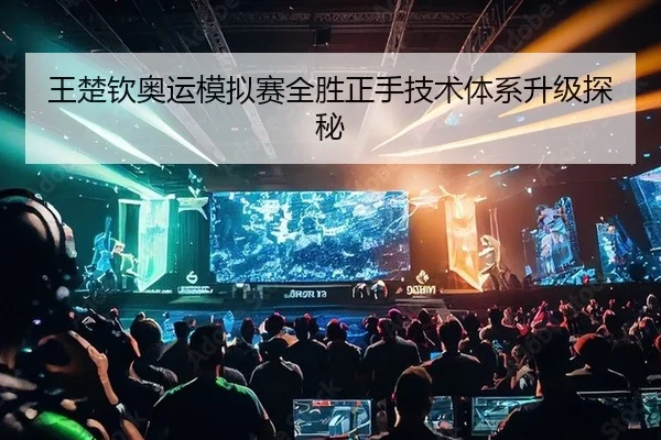 王楚钦奥运模拟赛全胜正手技术体系升级探秘